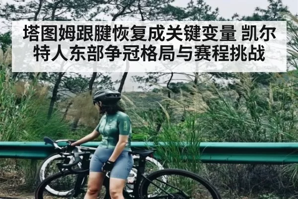 塔图姆跟腱恢复成关键变量 凯尔特人东部争冠格局与赛程挑战