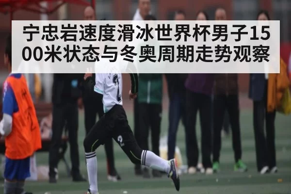 宁忠岩速度滑冰世界杯男子1500米状态与冬奥周期走势观察